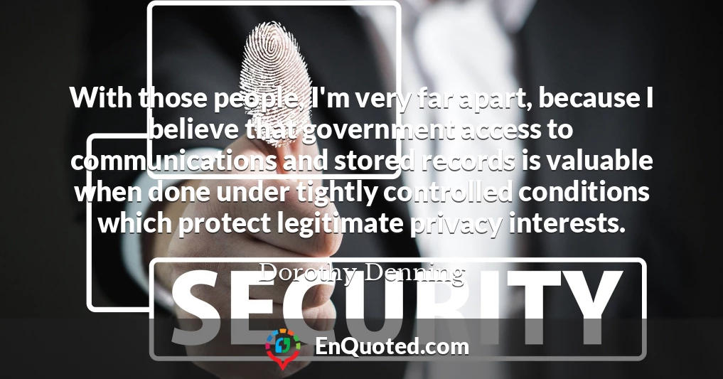 With those people, I'm very far apart, because I believe that government access to communications and stored records is valuable when done under tightly controlled conditions which protect legitimate privacy interests.
