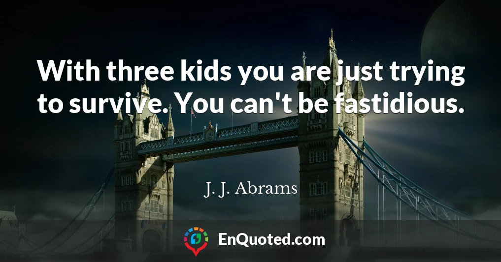 With three kids you are just trying to survive. You can't be fastidious.