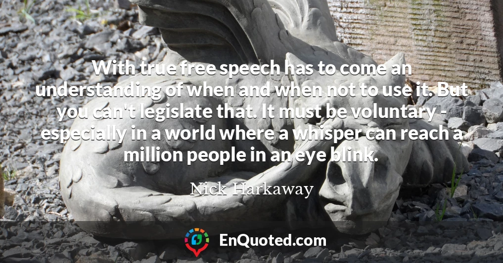With true free speech has to come an understanding of when and when not to use it. But you can't legislate that. It must be voluntary - especially in a world where a whisper can reach a million people in an eye blink.