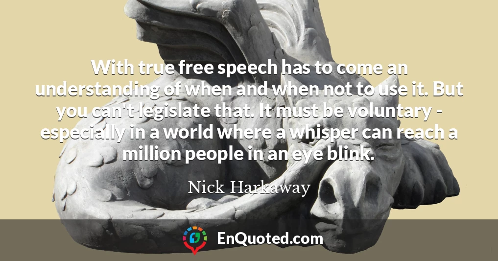 With true free speech has to come an understanding of when and when not to use it. But you can't legislate that. It must be voluntary - especially in a world where a whisper can reach a million people in an eye blink.