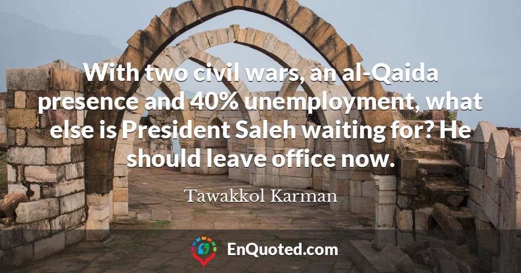 With two civil wars, an al-Qaida presence and 40% unemployment, what else is President Saleh waiting for? He should leave office now.