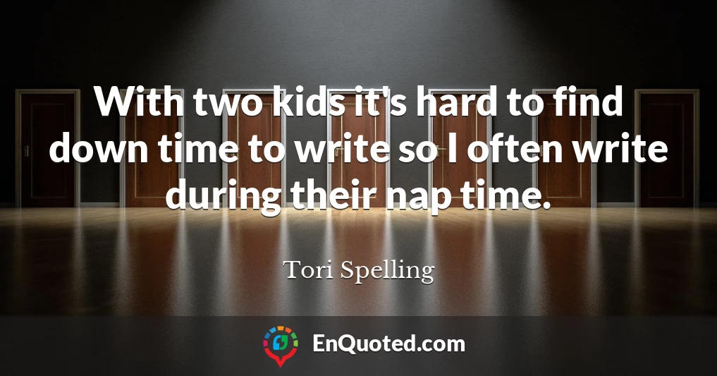 With two kids it's hard to find down time to write so I often write during their nap time.