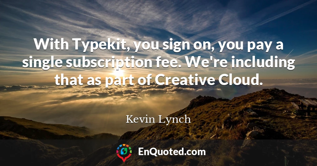 With Typekit, you sign on, you pay a single subscription fee. We're including that as part of Creative Cloud.