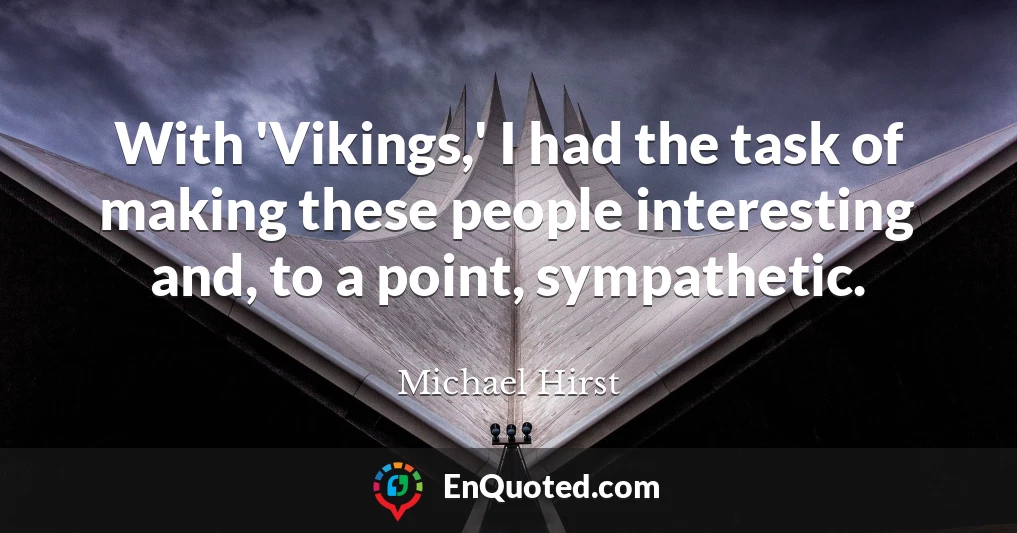 With 'Vikings,' I had the task of making these people interesting and, to a point, sympathetic.