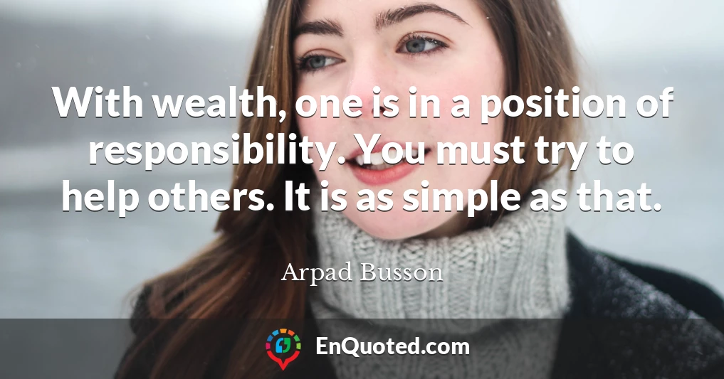 With wealth, one is in a position of responsibility. You must try to help others. It is as simple as that.