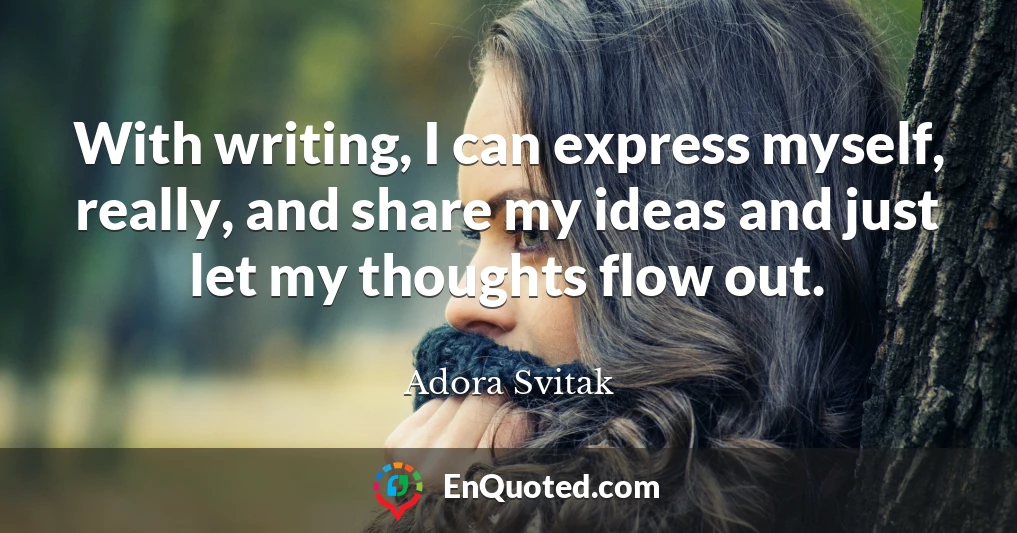 With writing, I can express myself, really, and share my ideas and just let my thoughts flow out.