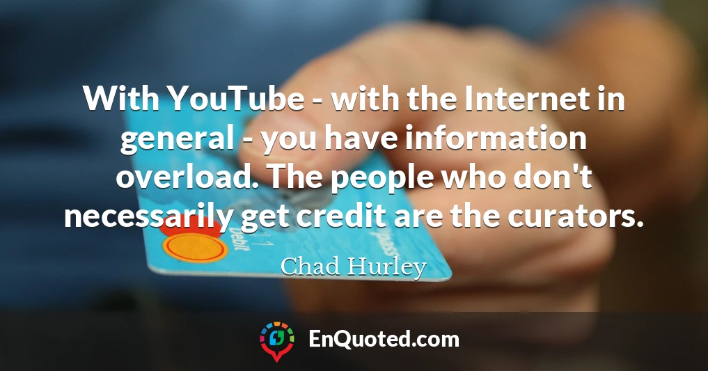 With YouTube - with the Internet in general - you have information overload. The people who don't necessarily get credit are the curators.