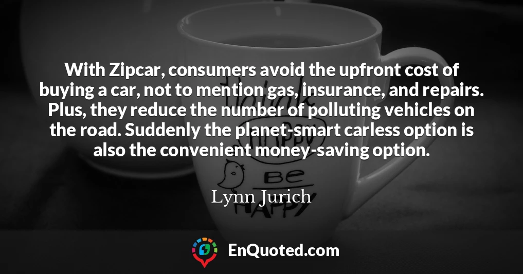With Zipcar, consumers avoid the upfront cost of buying a car, not to mention gas, insurance, and repairs. Plus, they reduce the number of polluting vehicles on the road. Suddenly the planet-smart carless option is also the convenient money-saving option.