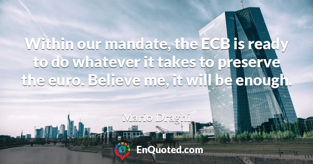 Within our mandate, the ECB is ready to do whatever it takes to preserve the euro. Believe me, it will be enough.