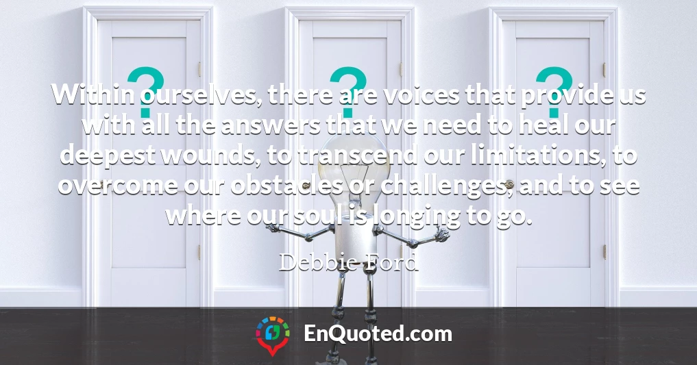 Within ourselves, there are voices that provide us with all the answers that we need to heal our deepest wounds, to transcend our limitations, to overcome our obstacles or challenges, and to see where our soul is longing to go.