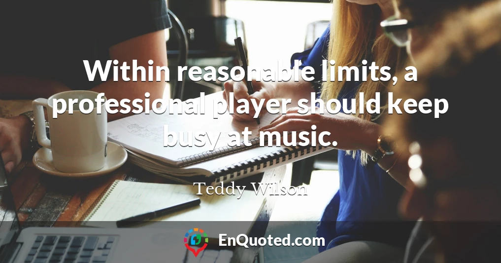 Within reasonable limits, a professional player should keep busy at music.