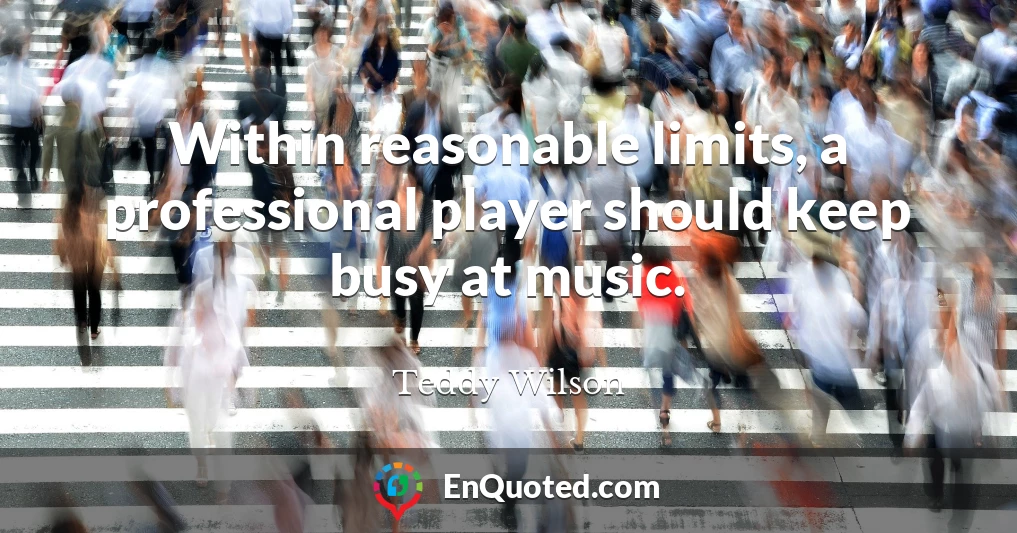 Within reasonable limits, a professional player should keep busy at music.