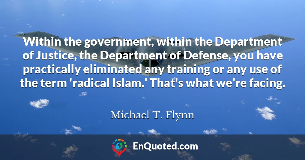 Within the government, within the Department of Justice, the Department of Defense, you have practically eliminated any training or any use of the term 'radical Islam.' That's what we're facing.