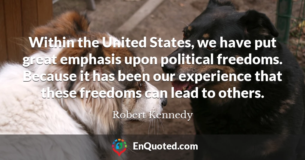 Within the United States, we have put great emphasis upon political freedoms. Because it has been our experience that these freedoms can lead to others.