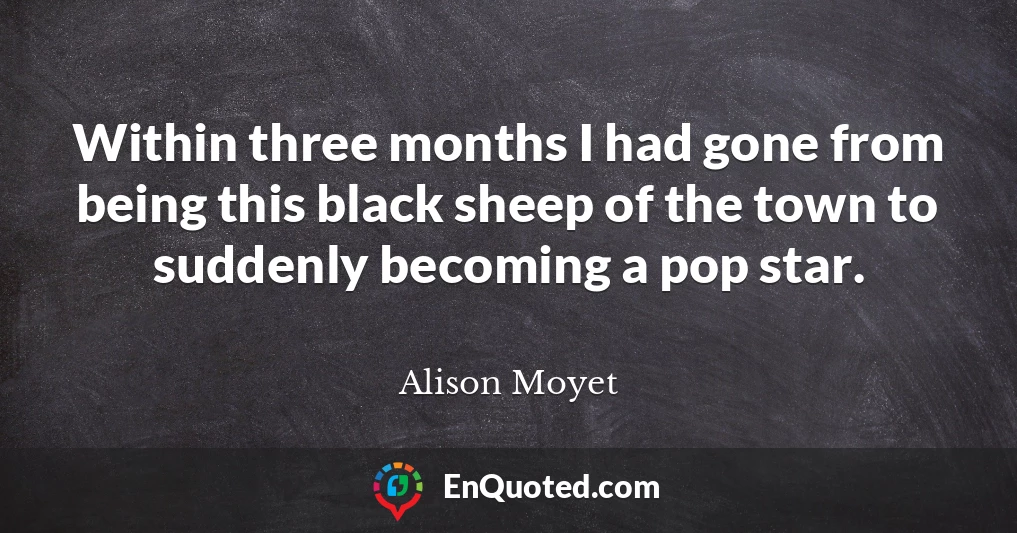 Within three months I had gone from being this black sheep of the town to suddenly becoming a pop star.