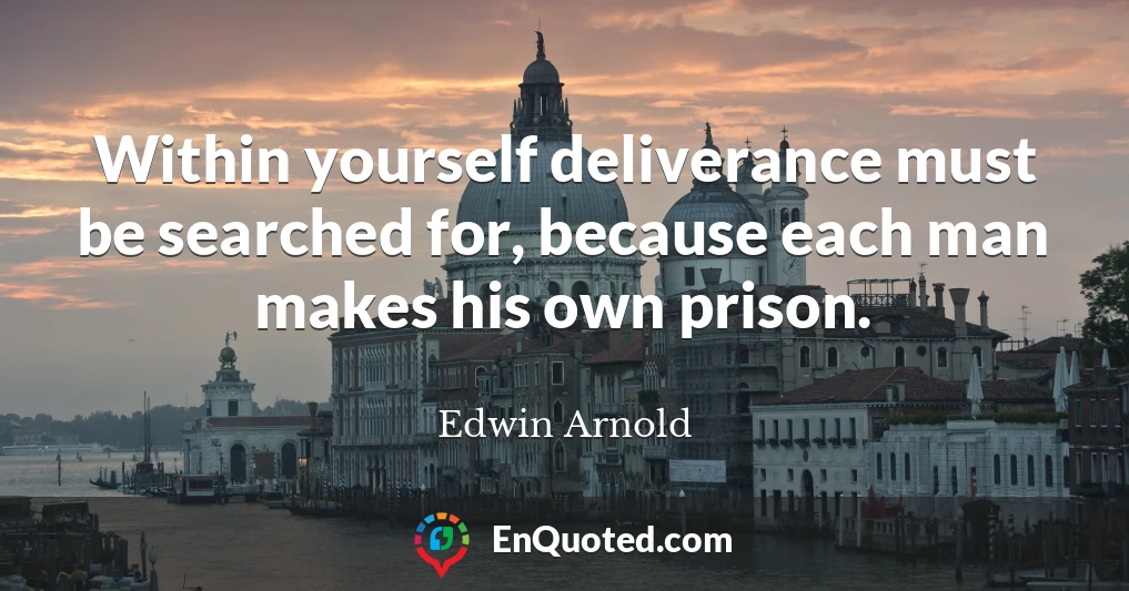 Within yourself deliverance must be searched for, because each man makes his own prison.