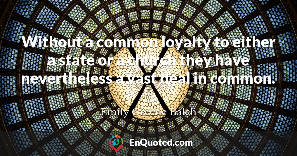Without a common loyalty to either a state or a church they have nevertheless a vast deal in common.