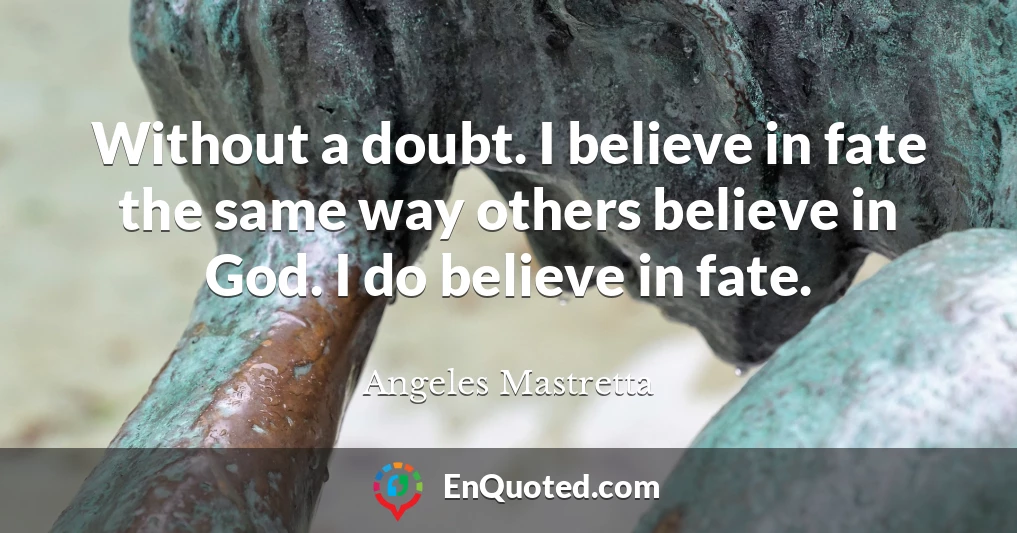 Without a doubt. I believe in fate the same way others believe in God. I do believe in fate.