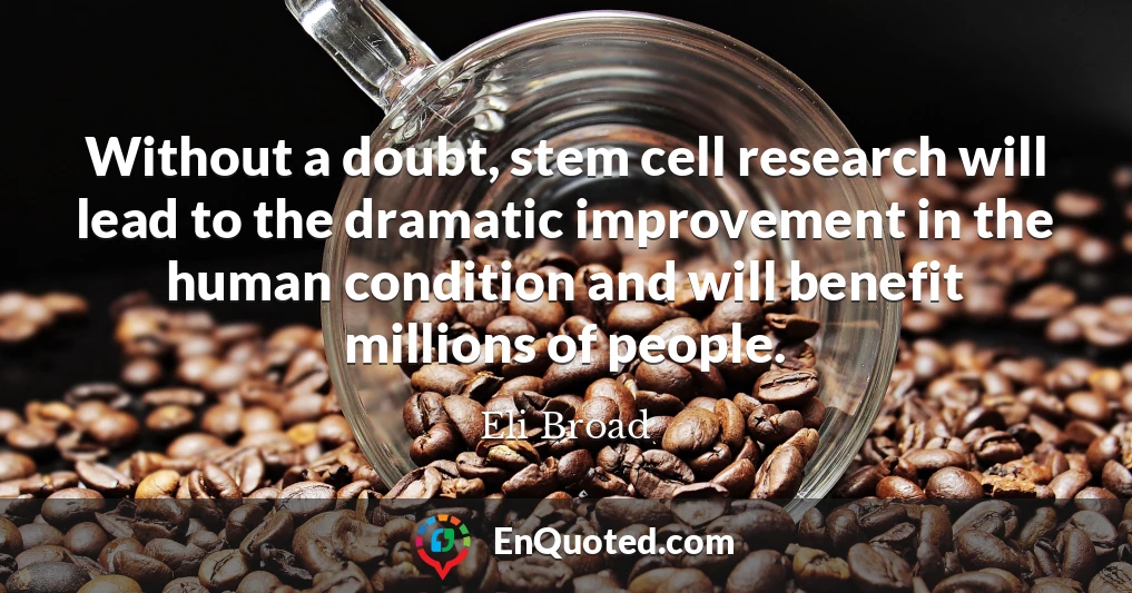 Without a doubt, stem cell research will lead to the dramatic improvement in the human condition and will benefit millions of people.