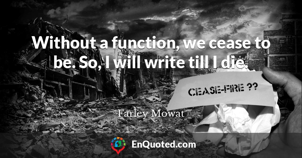 Without a function, we cease to be. So, I will write till I die.
