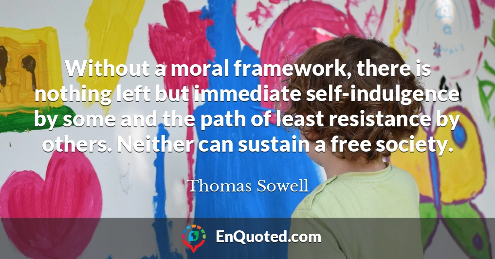 Without a moral framework, there is nothing left but immediate self-indulgence by some and the path of least resistance by others. Neither can sustain a free society.