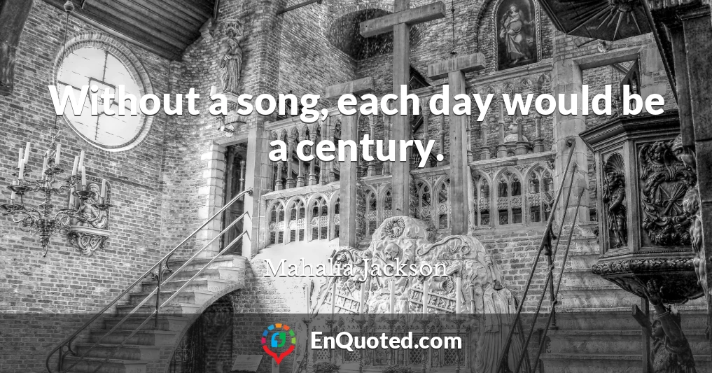 Without a song, each day would be a century.