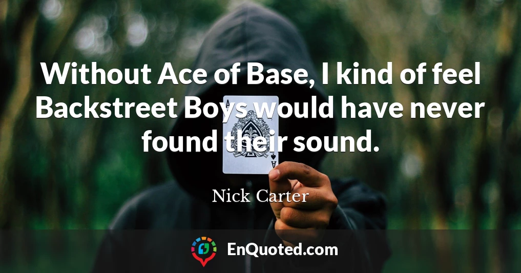Without Ace of Base, I kind of feel Backstreet Boys would have never found their sound.