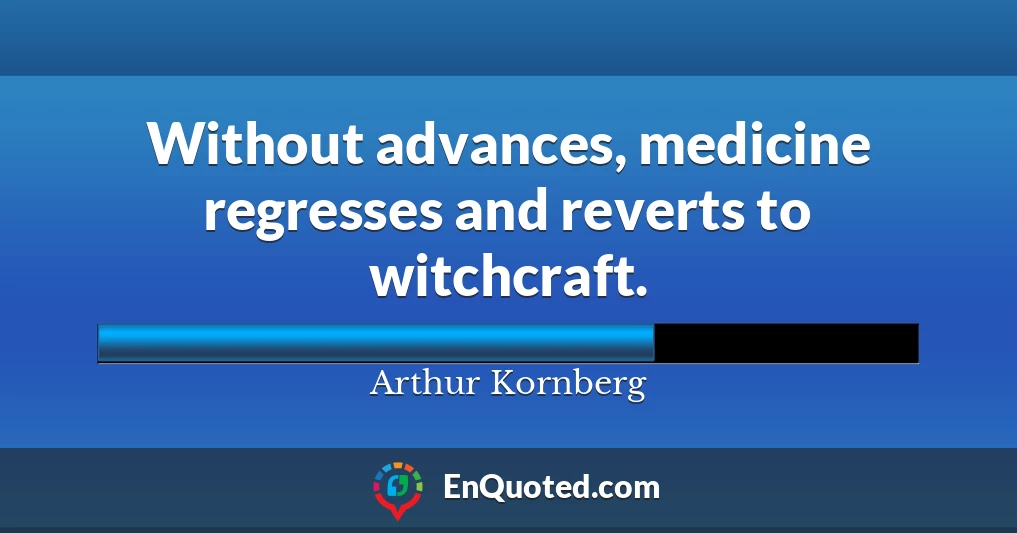 Without advances, medicine regresses and reverts to witchcraft.
