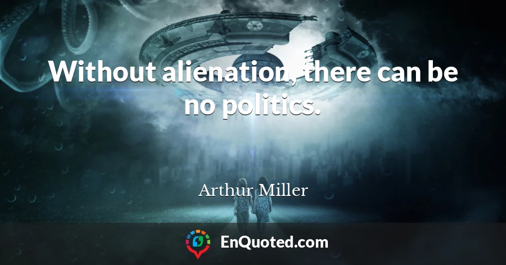 Without alienation, there can be no politics.