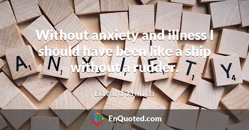 Without anxiety and illness I should have been like a ship without a rudder.