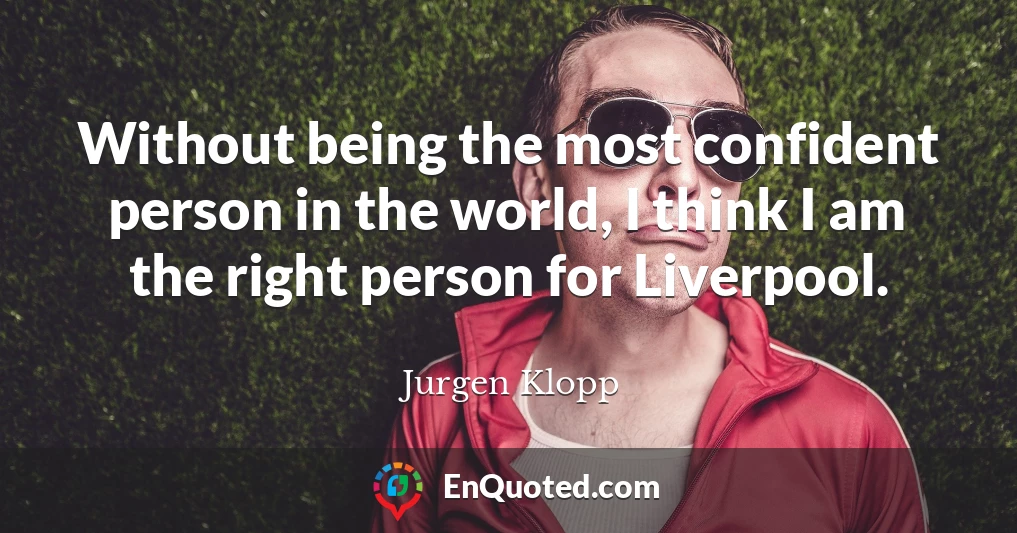 Without being the most confident person in the world, I think I am the right person for Liverpool.