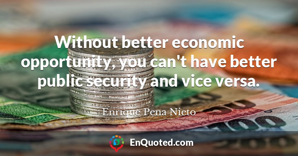 Without better economic opportunity, you can't have better public security and vice versa.