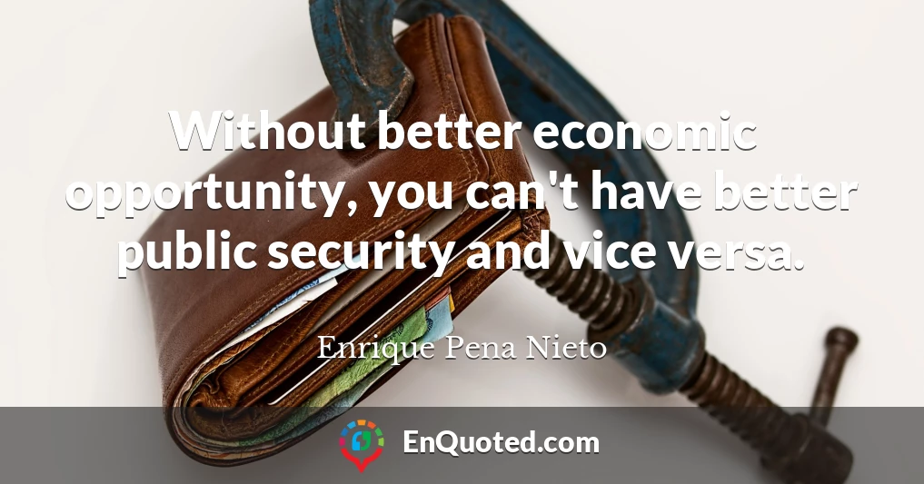 Without better economic opportunity, you can't have better public security and vice versa.