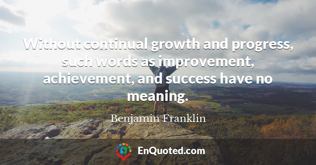 Without continual growth and progress, such words as improvement, achievement, and success have no meaning.