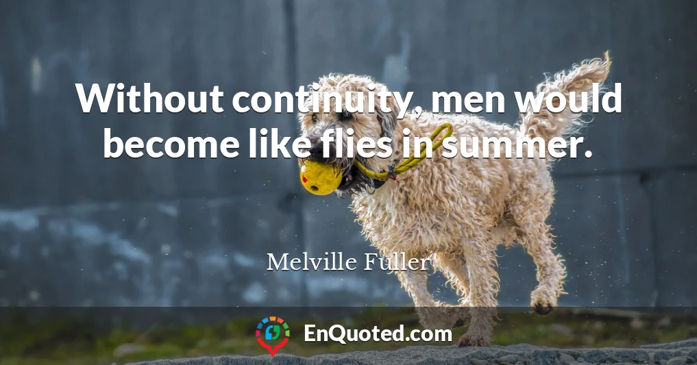 Without continuity, men would become like flies in summer.