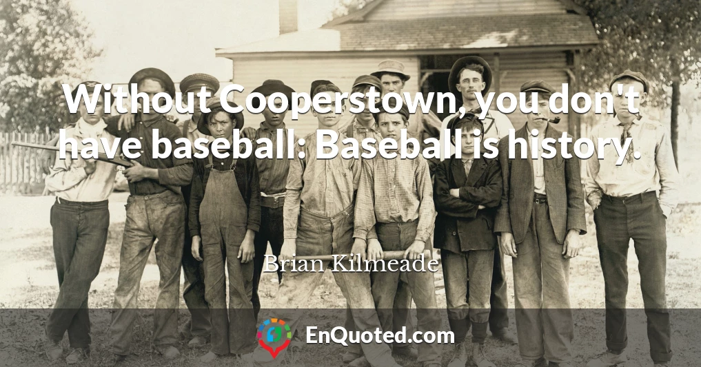 Without Cooperstown, you don't have baseball: Baseball is history.