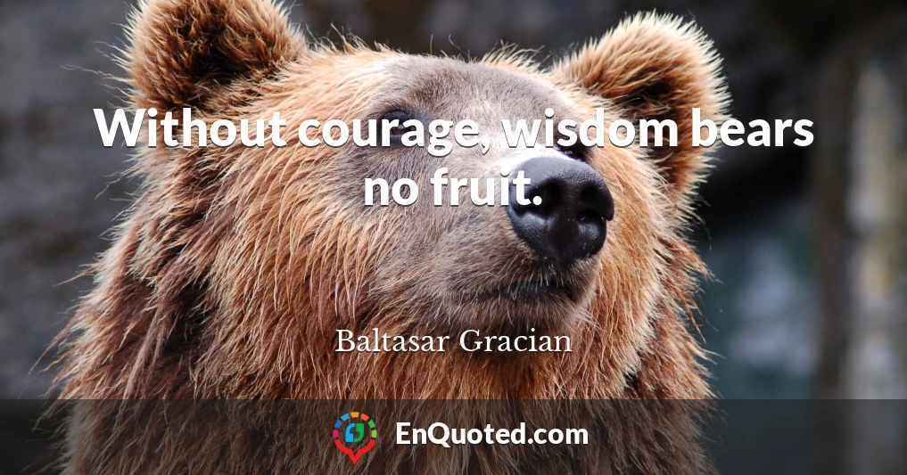 Without courage, wisdom bears no fruit.