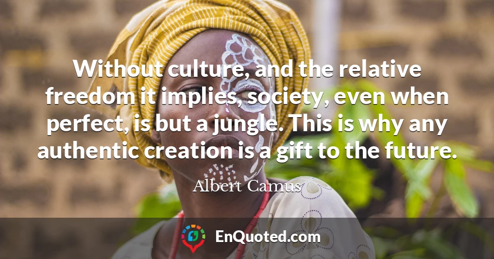 Without culture, and the relative freedom it implies, society, even when perfect, is but a jungle. This is why any authentic creation is a gift to the future.