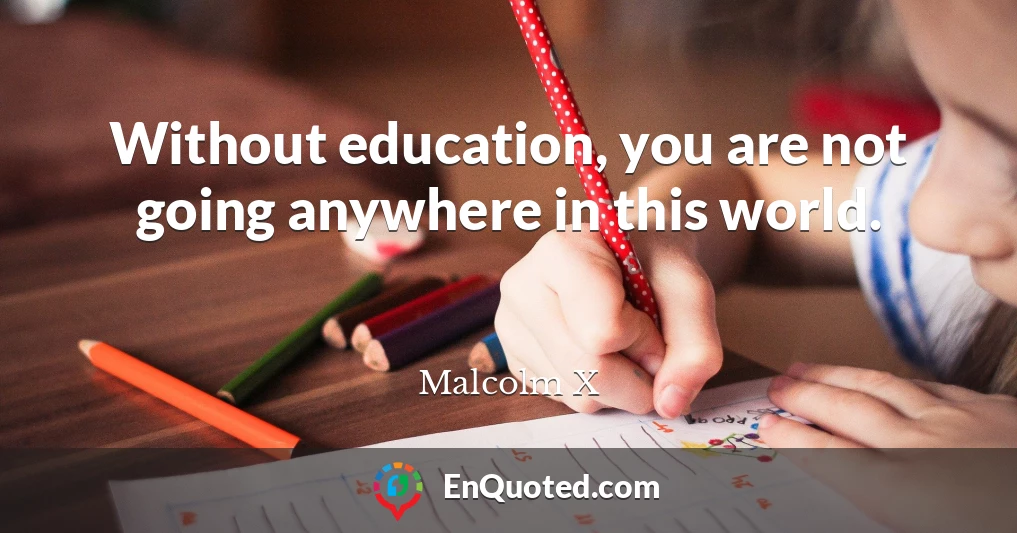 Without education, you are not going anywhere in this world.