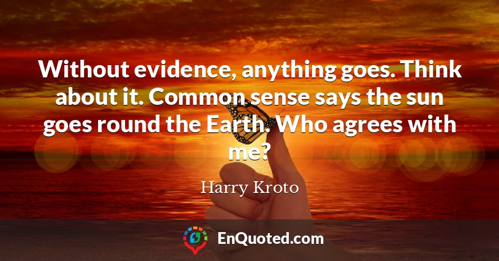 Without evidence, anything goes. Think about it. Common sense says the sun goes round the Earth. Who agrees with me?