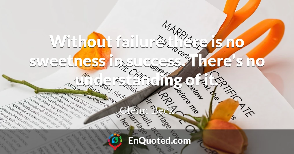 Without failure there is no sweetness in success. There's no understanding of it.