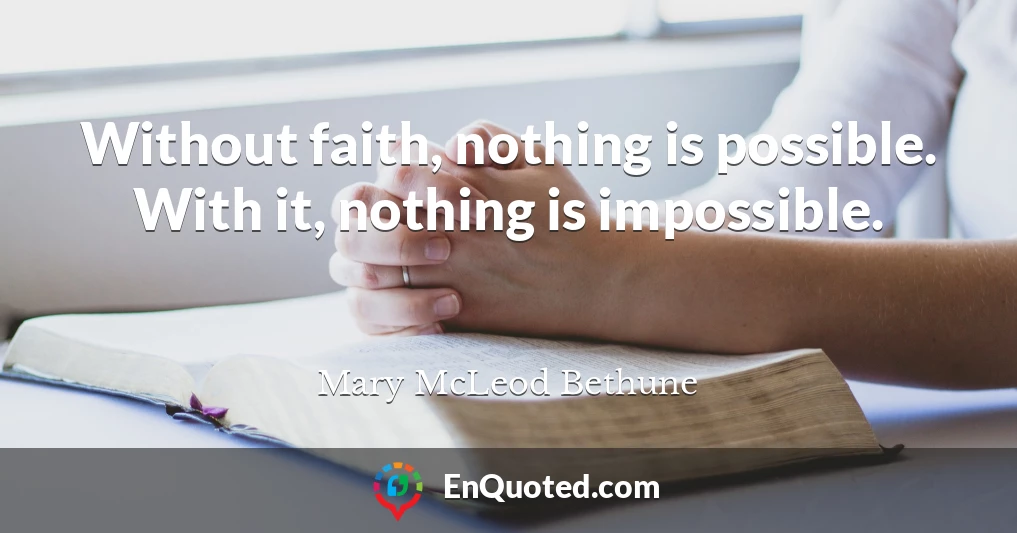 Without faith, nothing is possible. With it, nothing is impossible.