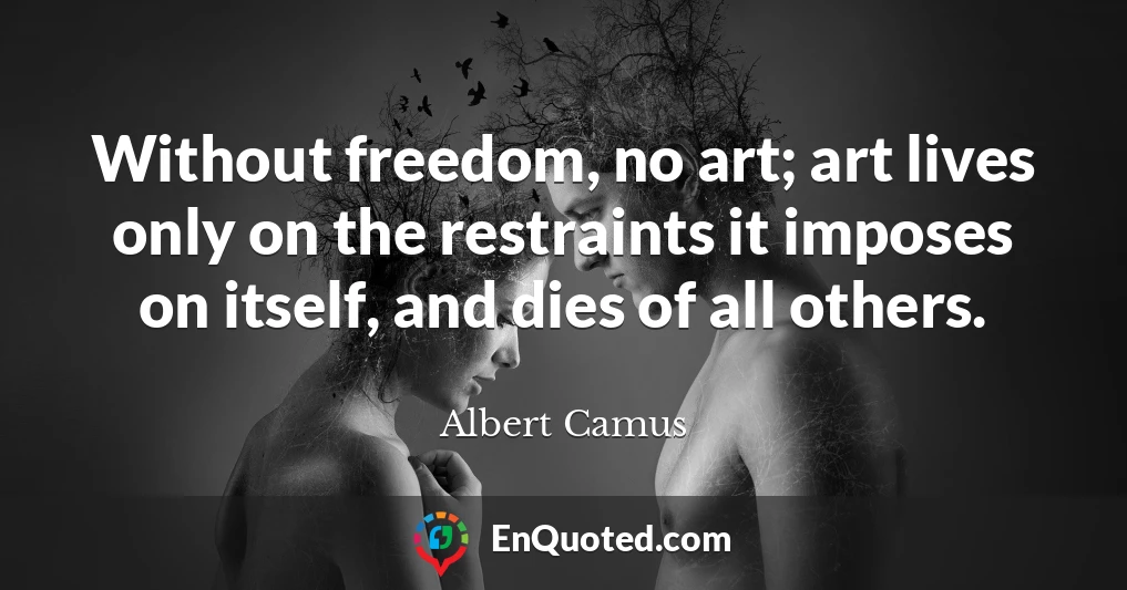 Without freedom, no art; art lives only on the restraints it imposes on itself, and dies of all others.