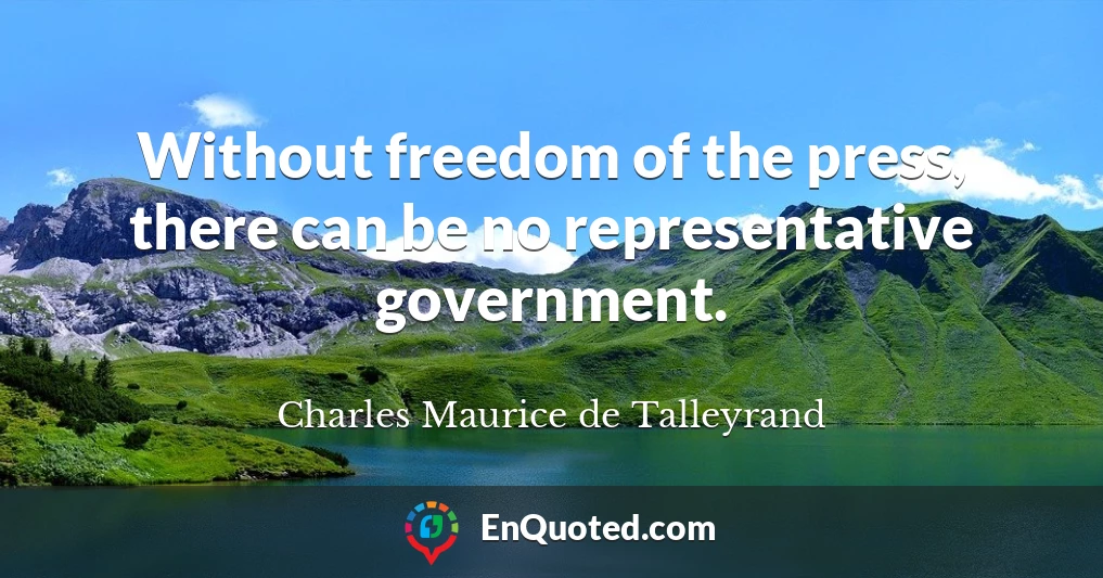 Without freedom of the press, there can be no representative government.