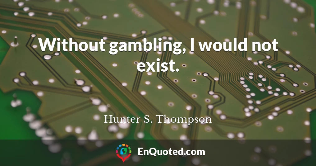 Without gambling, I would not exist.