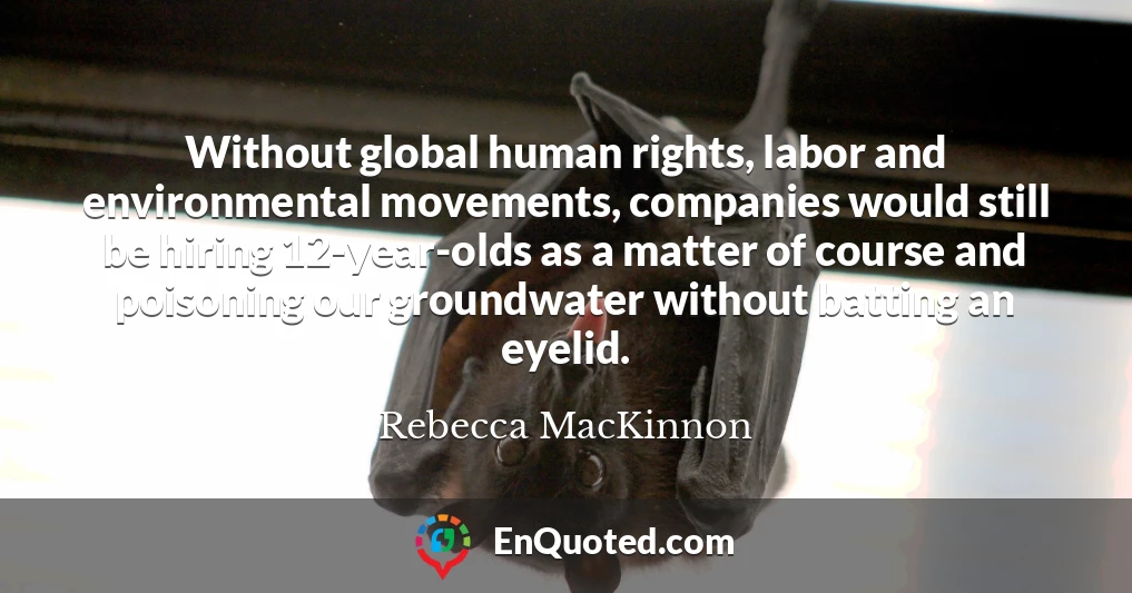 Without global human rights, labor and environmental movements, companies would still be hiring 12-year-olds as a matter of course and poisoning our groundwater without batting an eyelid.