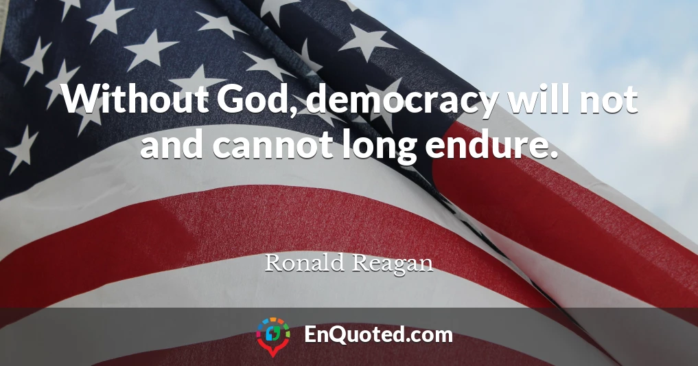 Without God, democracy will not and cannot long endure.