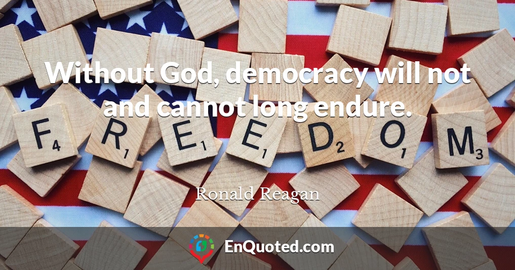 Without God, democracy will not and cannot long endure.