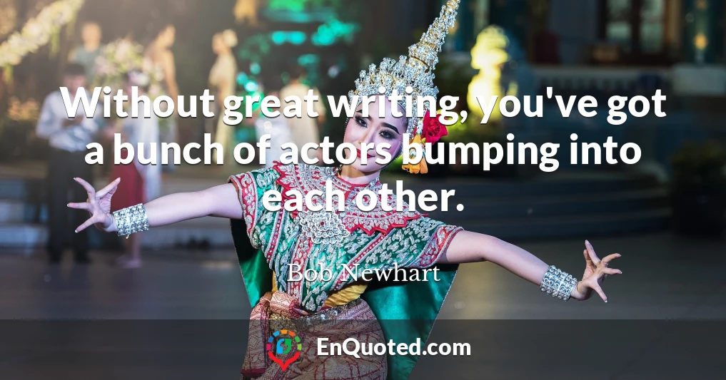 Without great writing, you've got a bunch of actors bumping into each other.