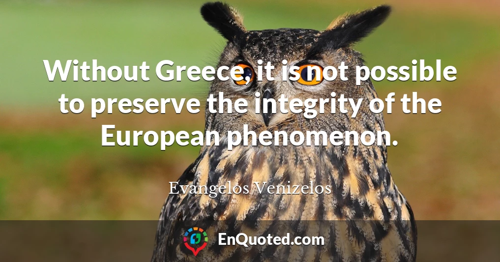 Without Greece, it is not possible to preserve the integrity of the European phenomenon.